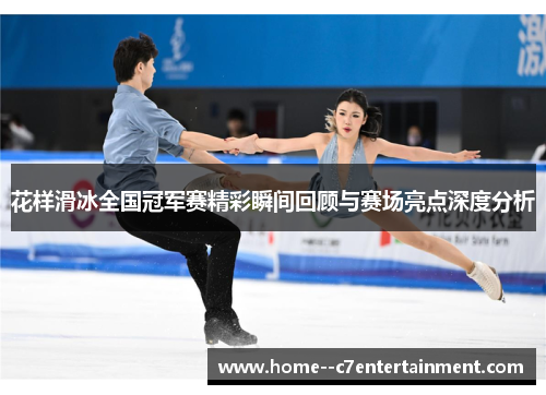 花样滑冰全国冠军赛精彩瞬间回顾与赛场亮点深度分析