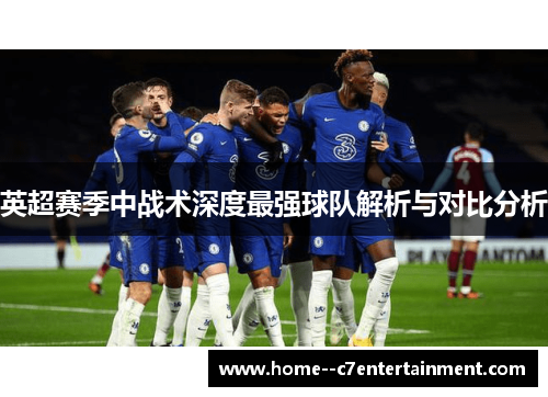 英超赛季中战术深度最强球队解析与对比分析