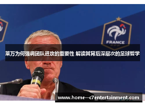 莱万为何强调团队进攻的重要性 解读其背后深层次的足球哲学 莱万为何强调团队进攻的重要性 解读其背后深层次的足球哲学