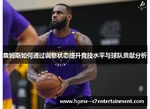 詹姆斯如何通过调整状态提升竞技水平与球队贡献分析
