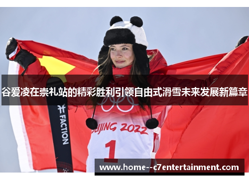 谷爱凌在崇礼站的精彩胜利引领自由式滑雪未来发展新篇章