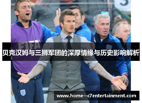 贝克汉姆与三狮军团的深厚情缘与历史影响解析