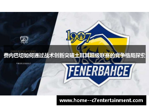 费内巴切如何通过战术创新突破土耳其超级联赛的竞争格局探索