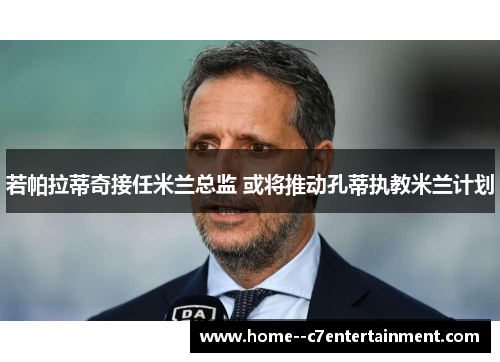 若帕拉蒂奇接任米兰总监 或将推动孔蒂执教米兰计划