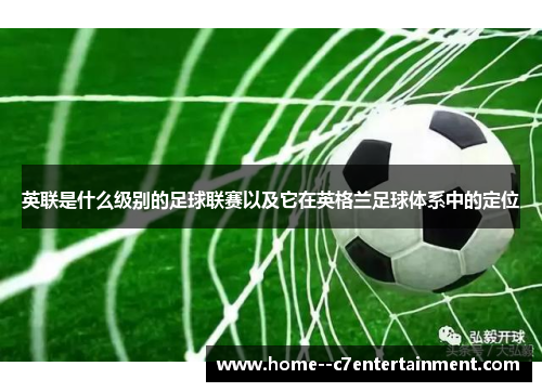 英联是什么级别的足球联赛以及它在英格兰足球体系中的定位