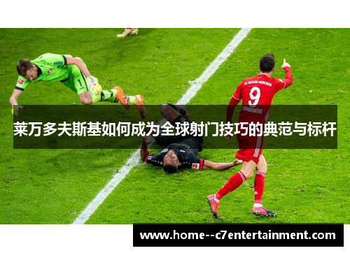 莱万多夫斯基如何成为全球射门技巧的典范与标杆