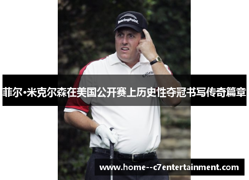 菲尔·米克尔森在美国公开赛上历史性夺冠书写传奇篇章