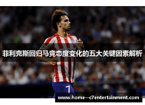 菲利克斯回归马竞态度变化的五大关键因素解析