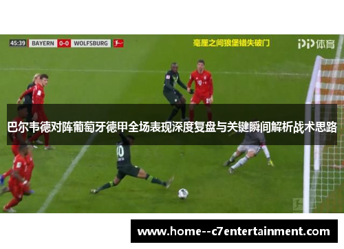 巴尔韦德对阵葡萄牙德甲全场表现深度复盘与关键瞬间解析战术思路