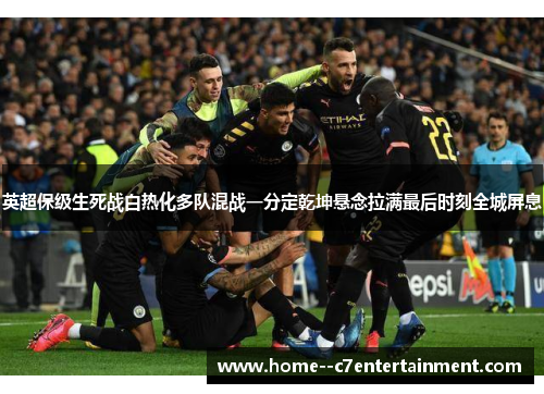 英超保级生死战白热化多队混战一分定乾坤悬念拉满最后时刻全城屏息