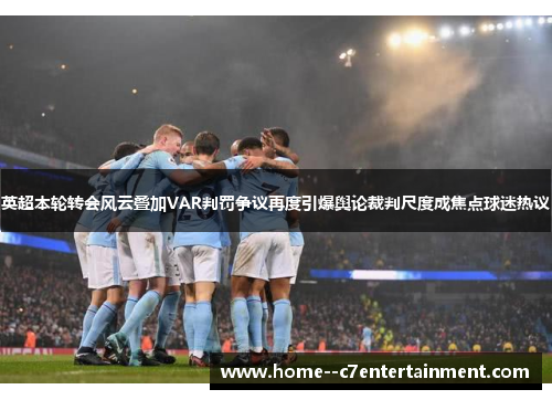 英超本轮转会风云叠加VAR判罚争议再度引爆舆论裁判尺度成焦点球迷热议 英超本轮转会风云叠加VAR判罚争议再度引爆舆论裁判尺度成焦点球迷热议