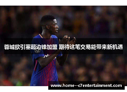 蓉城欲引塞超边锋加盟 期待这笔交易能带来新机遇