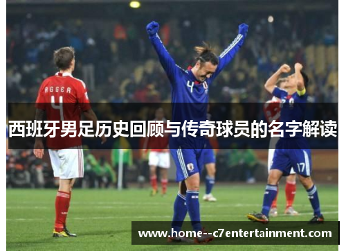 西班牙男足历史回顾与传奇球员的名字解读 西班牙男足历史回顾与传奇球员的名字解读