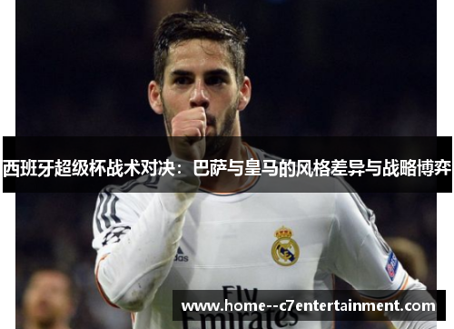 西班牙超级杯战术对决：巴萨与皇马的风格差异与战略博弈