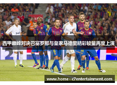 西甲巅峰对决巴塞罗那与皇家马德里精彩较量再度上演 西甲巅峰对决巴塞罗那与皇家马德里精彩较量再度上演