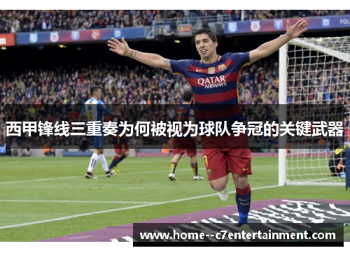 西甲锋线三重奏为何被视为球队争冠的关键武器