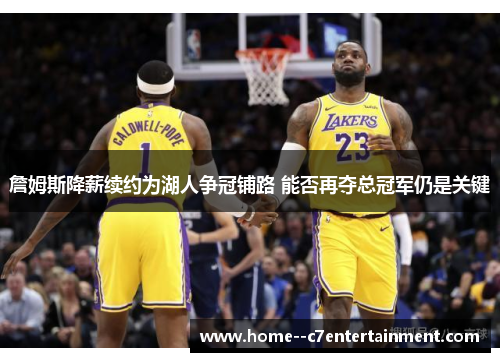 詹姆斯降薪续约为湖人争冠铺路 能否再夺总冠军仍是关键
