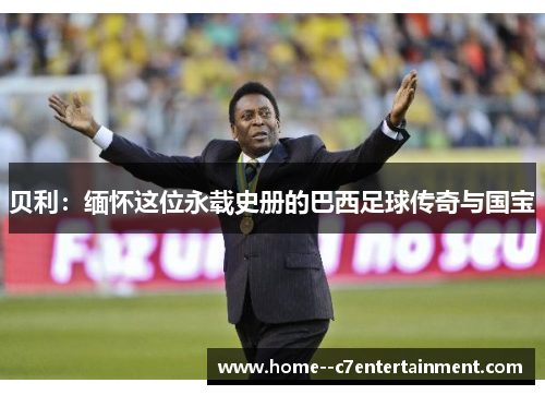 贝利：缅怀这位永载史册的巴西足球传奇与国宝