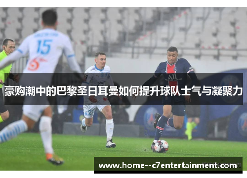 豪购潮中的巴黎圣日耳曼如何提升球队士气与凝聚力