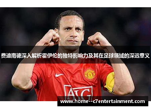 费迪南德深入解析霍伊伦的独特影响力及其在足球领域的深远意义