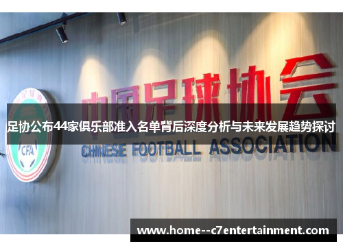 足协公布44家俱乐部准入名单背后深度分析与未来发展趋势探讨 足协公布44家俱乐部准入名单背后深度分析与未来发展趋势探讨