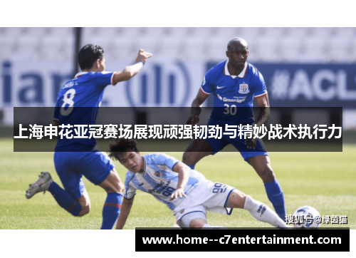 上海申花亚冠赛场展现顽强韧劲与精妙战术执行力