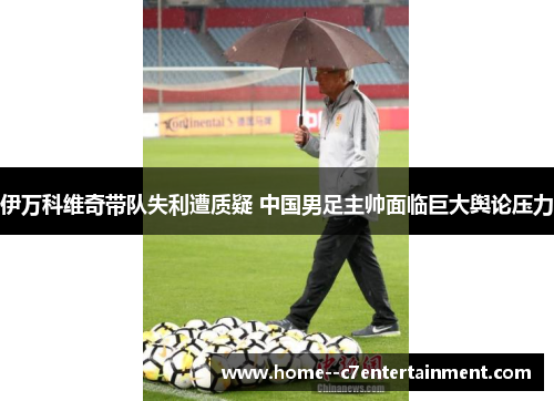 伊万科维奇带队失利遭质疑 中国男足主帅面临巨大舆论压力 伊万科维奇带队失利遭质疑 中国男足主帅面临巨大舆论压力