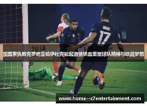 加图索执教克罗地亚哈伊杜克掀起激情铁血重塑球队精神与欧战梦想