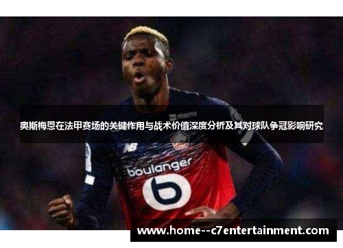 奥斯梅恩在法甲赛场的关键作用与战术价值深度分析及其对球队争冠影响研究 奥斯梅恩在法甲赛场的关键作用与战术价值深度分析及其对球队争冠影响研究