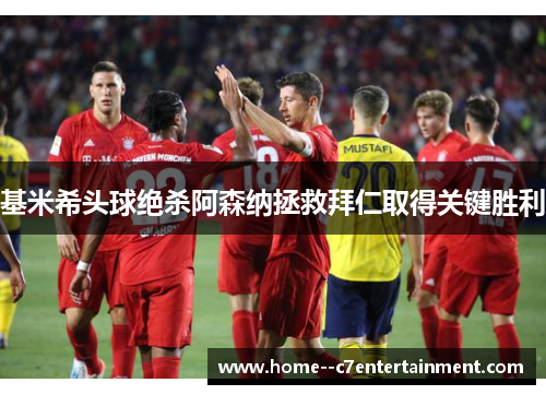 基米希头球绝杀阿森纳拯救拜仁取得关键胜利 基米希头球绝杀阿森纳拯救拜仁取得关键胜利
