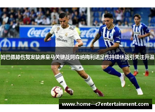 姆巴佩膝伤复发缺席皇马关键战阿森纳梅利诺足伤持续休战引关注升温 姆巴佩膝伤复发缺席皇马关键战阿森纳梅利诺足伤持续休战引关注升温