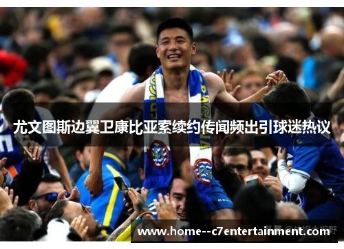尤文图斯边翼卫康比亚索续约传闻频出引球迷热议