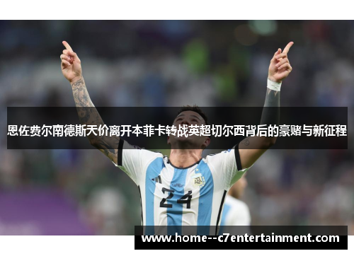 恩佐费尔南德斯天价离开本菲卡转战英超切尔西背后的豪赌与新征程 恩佐费尔南德斯天价离开本菲卡转战英超切尔西背后的豪赌与新征程