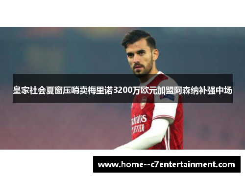皇家社会夏窗压哨卖梅里诺3200万欧元加盟阿森纳补强中场 皇家社会夏窗压哨卖梅里诺3200万欧元加盟阿森纳补强中场