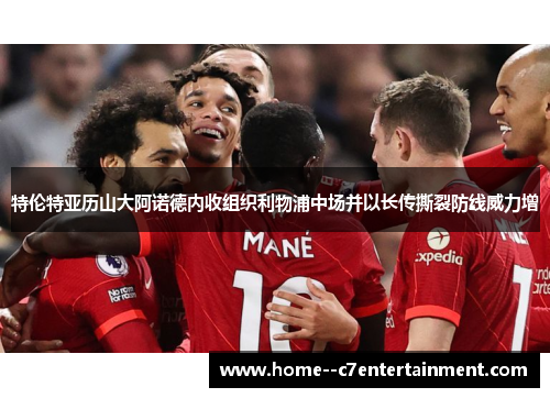 特伦特亚历山大阿诺德内收组织利物浦中场并以长传撕裂防线威力增 特伦特亚历山大阿诺德内收组织利物浦中场并以长传撕裂防线威力增