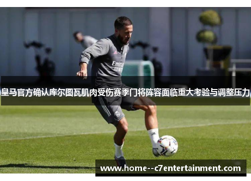 皇马官方确认库尔图瓦肌肉受伤赛季门将阵容面临重大考验与调整压力 皇马官方确认库尔图瓦肌肉受伤赛季门将阵容面临重大考验与调整压力