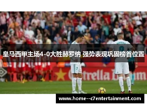 皇马西甲主场4-0大胜赫罗纳 强势表现巩固榜首位置 皇马西甲主场4-0大胜赫罗纳 强势表现巩固榜首位置