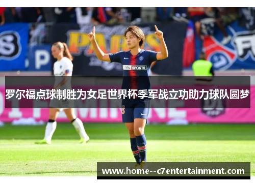 罗尔福点球制胜为女足世界杯季军战立功助力球队圆梦 罗尔福点球制胜为女足世界杯季军战立功助力球队圆梦
