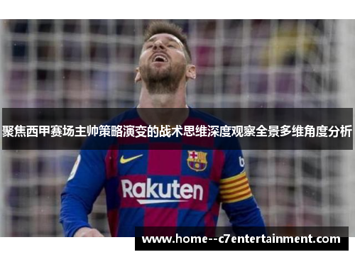 聚焦西甲赛场主帅策略演变的战术思维深度观察全景多维角度分析 聚焦西甲赛场主帅策略演变的战术思维深度观察全景多维角度分析