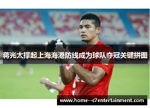蒋光太撑起上海海港防线成为球队夺冠关键拼图 蒋光太撑起上海海港防线成为球队夺冠关键拼图