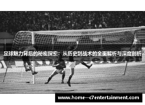 足球魅力背后的秘密探索:从历史到战术的全面解析与深度剖析 足球魅力背后的秘密探索:从历史到战术的全面解析与深度剖析
