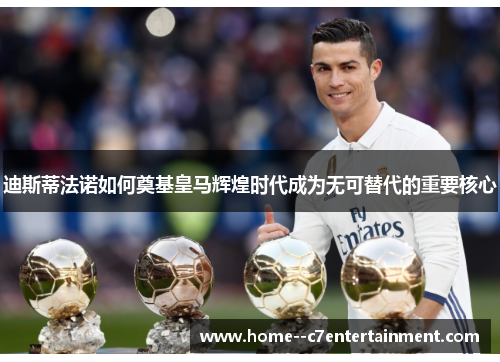 迪斯蒂法诺如何奠基皇马辉煌时代成为无可替代的重要核心