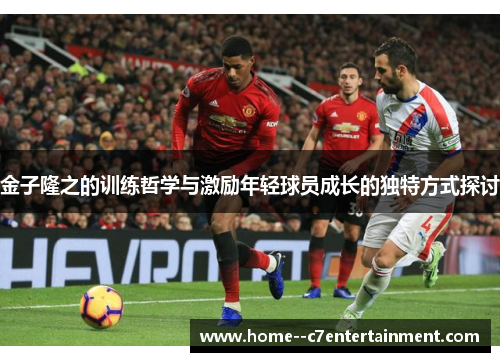 金子隆之的训练哲学与激励年轻球员成长的独特方式探讨