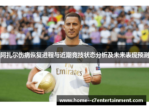 阿扎尔伤病恢复进程与近期竞技状态分析及未来表现预测