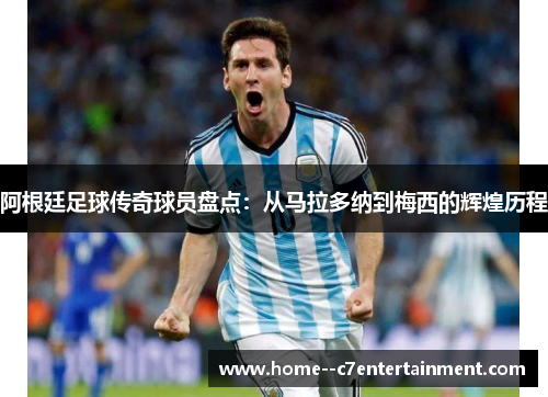 阿根廷足球传奇球员盘点：从马拉多纳到梅西的辉煌历程