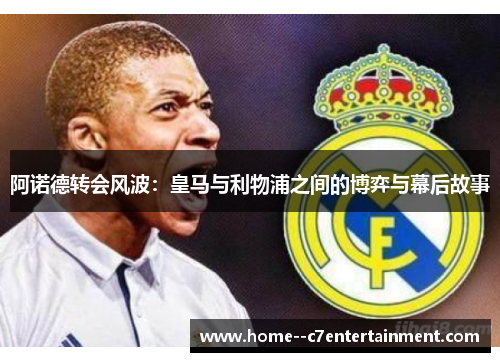 阿诺德转会风波：皇马与利物浦之间的博弈与幕后故事