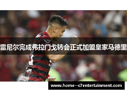雷尼尔完成弗拉门戈转会正式加盟皇家马德里