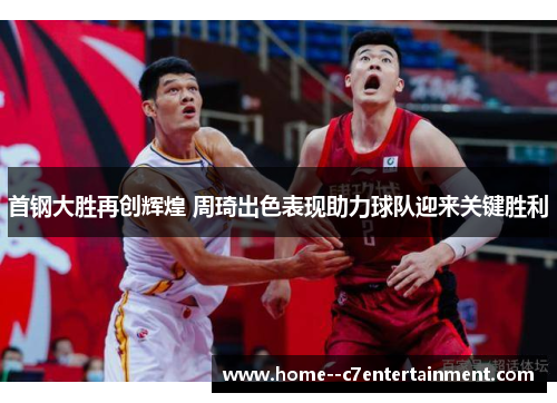 首钢大胜再创辉煌 周琦出色表现助力球队迎来关键胜利