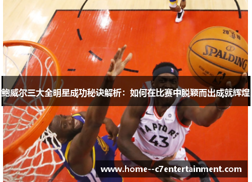 鲍威尔三大全明星成功秘诀解析：如何在比赛中脱颖而出成就辉煌