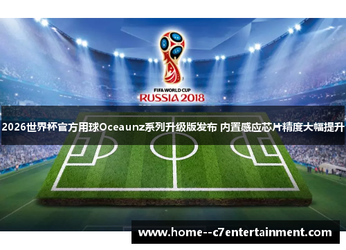 2026世界杯官方用球Oceaunz系列升级版发布 内置感应芯片精度大幅提升 2026世界杯官方用球Oceaunz系列升级版发布 内置感应芯片精度大幅提升